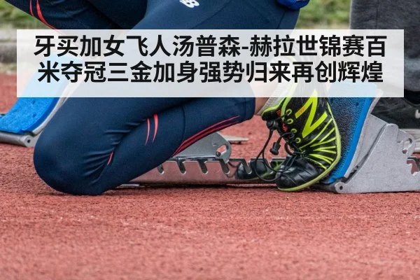 牙买加女飞人汤普森-赫拉世锦赛百米夺冠三金加身强势归来再创辉煌