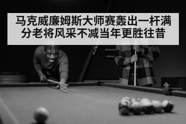 马克威廉姆斯大师赛轰出一杆满分老将风采不减当年更胜往昔