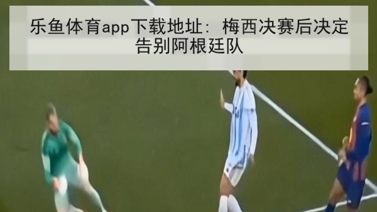 乐鱼体育app下载地址: 梅西决赛后决定告别阿根廷队