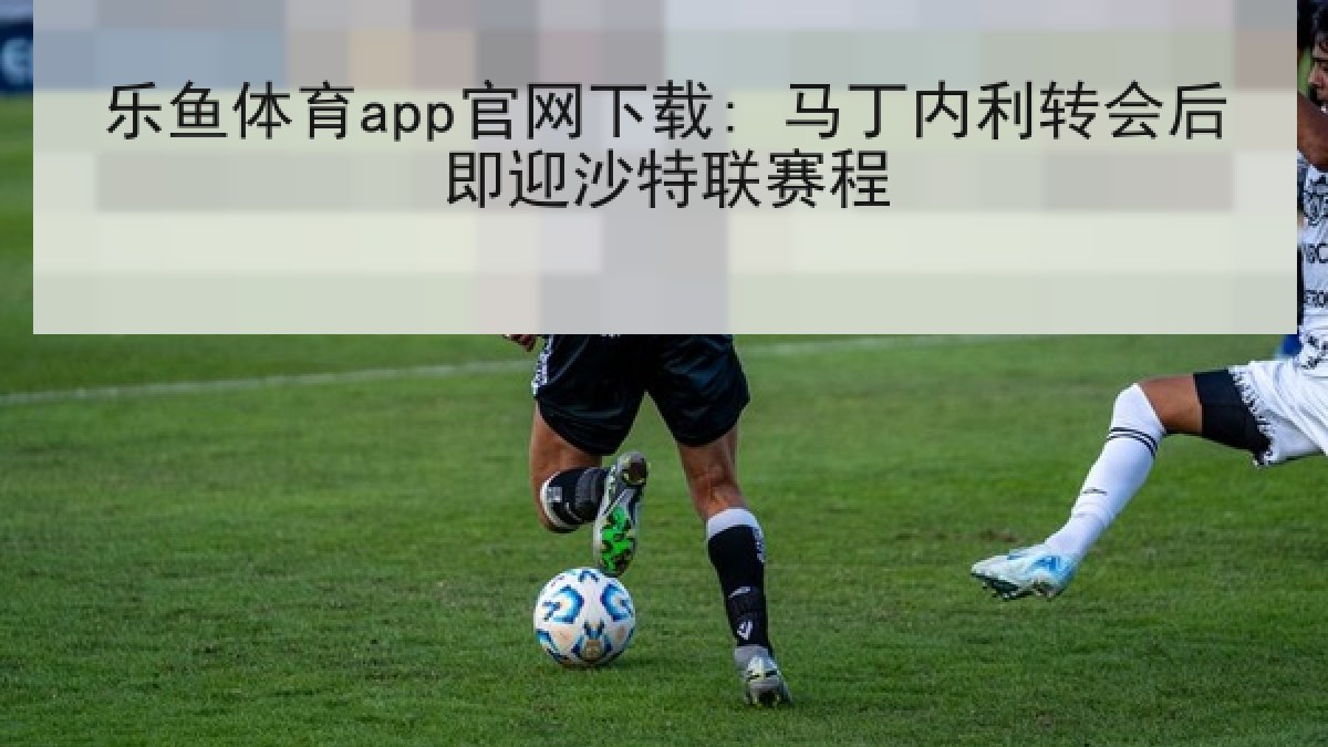 乐鱼体育app官网下载: 马丁内利转会后即迎沙特联赛程
